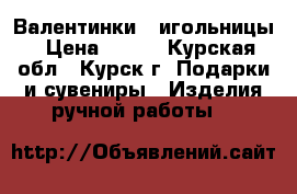 Валентинки - игольницы › Цена ­ 150 - Курская обл., Курск г. Подарки и сувениры » Изделия ручной работы   